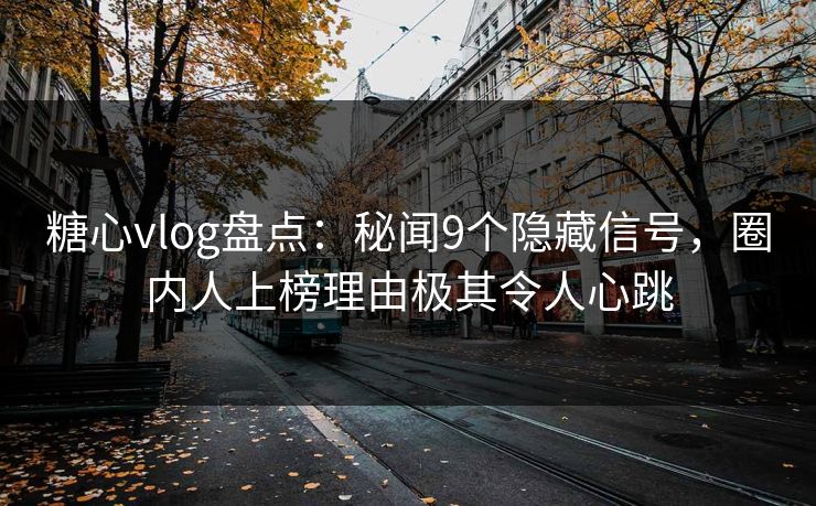 糖心vlog盘点:秘闻9个隐藏信号,圈内人上榜理由极其令人心跳 糖心vlog盘点:秘闻9个隐藏信号,圈内人上榜理由极其令人心跳