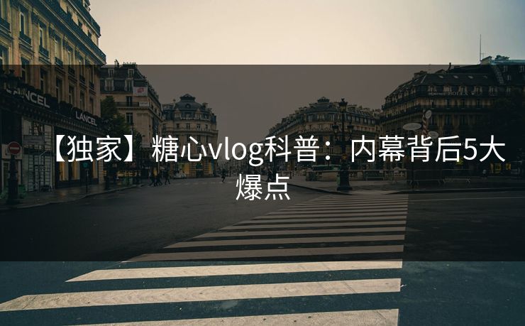 【独家】糖心vlog科普：内幕背后5大爆点