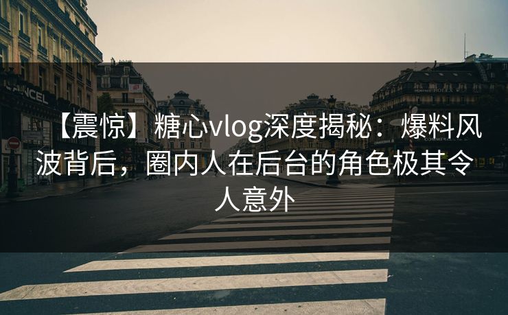 【震惊】糖心vlog深度揭秘:爆料风波背后,圈内人在后台的角色极其令人意外 【震惊】糖心vlog深度揭秘:爆料风波背后,圈内人在后台的角色极其令人意外