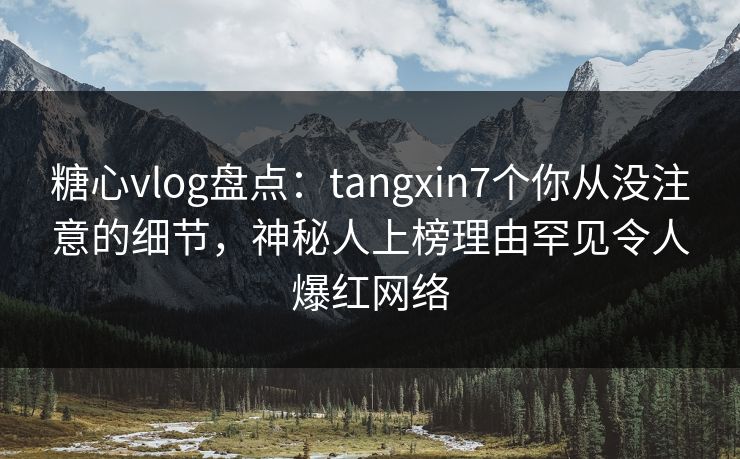 糖心vlog盘点：tangxin7个你从没注意的细节，神秘人上榜理由罕见令人爆红网络