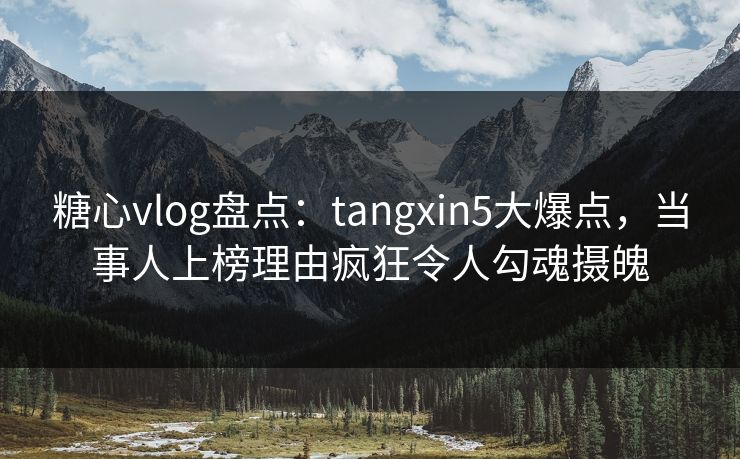 糖心vlog盘点：tangxin5大爆点，当事人上榜理由疯狂令人勾魂摄魄