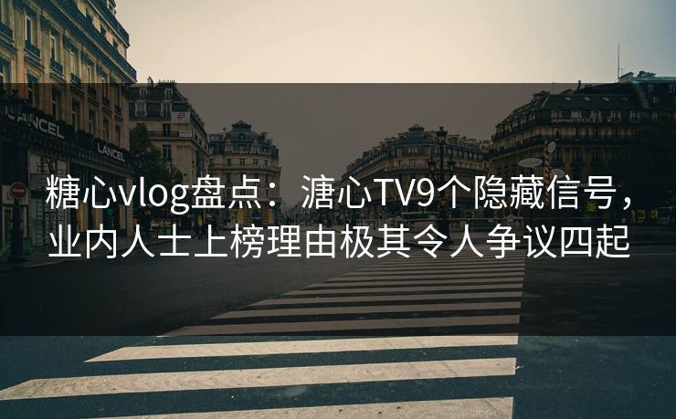 糖心vlog盘点：溏心TV9个隐藏信号，业内人士上榜理由极其令人争议四起