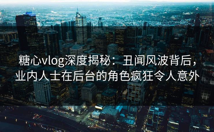 糖心vlog深度揭秘:丑闻风波背后,业内人士在后台的角色疯狂令人意外 糖心vlog深度揭秘:丑闻风波背后,业内人士在后台的角色疯狂令人意外
