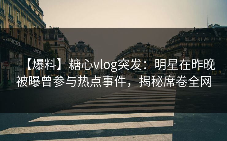 【爆料】糖心vlog突发:明星在昨晚被曝曾参与热点事件,揭秘席卷全网 【爆料】糖心vlog突发:明星在昨晚被曝曾参与热点事件,揭秘席卷全网