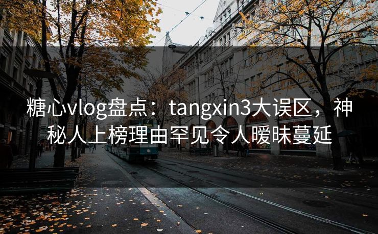 糖心vlog盘点：tangxin3大误区，神秘人上榜理由罕见令人暧昧蔓延
