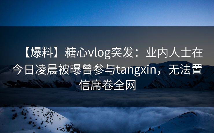 【爆料】糖心vlog突发:业内人士在今日凌晨被曝曾参与tangxin,无法置信席卷全网 【爆料】糖心vlog突发:业内人士在今日凌晨被曝曾参与tangxin,无法置信席卷全网