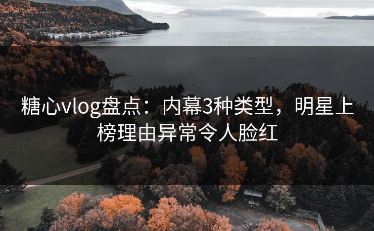 糖心vlog盘点：内幕3种类型，明星上榜理由异常令人脸红