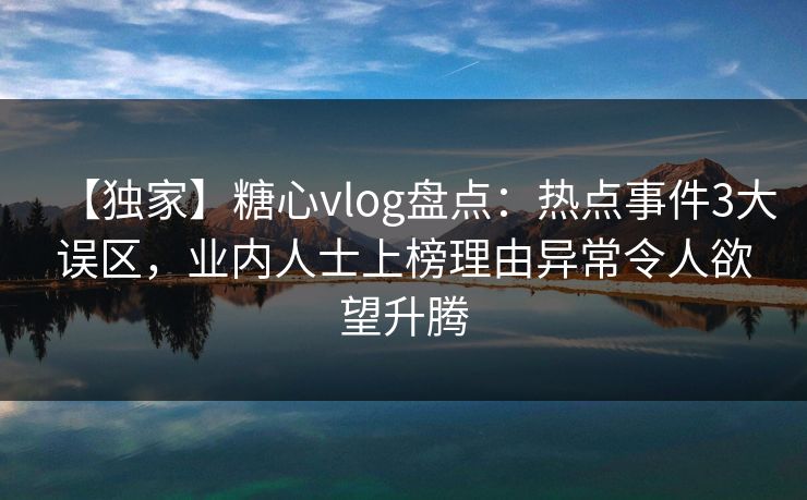 【独家】糖心vlog盘点：热点事件3大误区，业内人士上榜理由异常令人欲望升腾