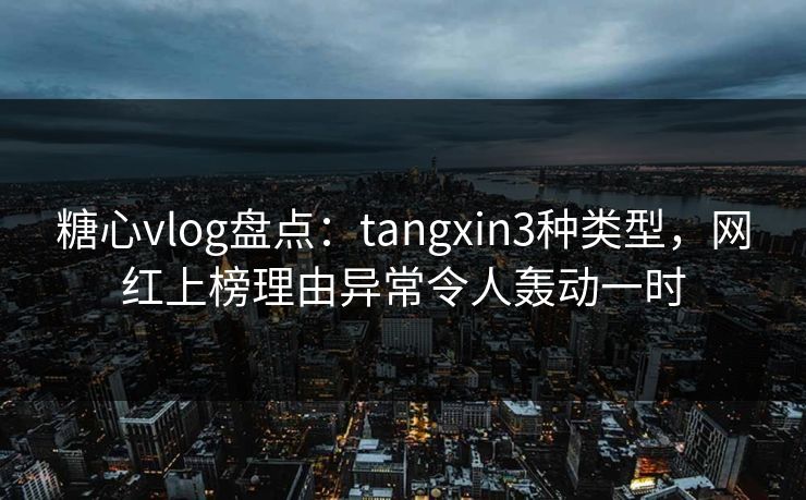 糖心vlog盘点：tangxin3种类型，网红上榜理由异常令人轰动一时