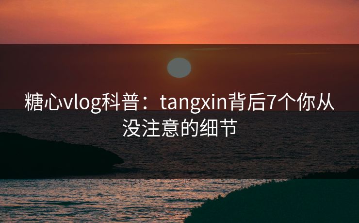 糖心vlog科普:tangxin背后7个你从没注意的细节 糖心vlog科普:tangxin背后7个你从没注意的细节
