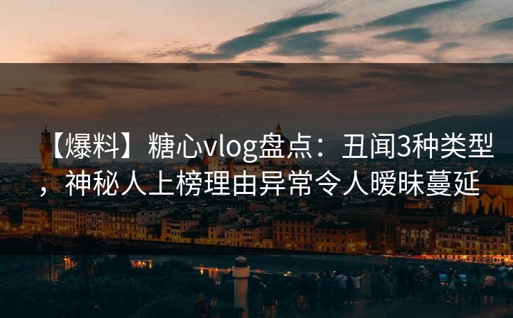 【爆料】糖心vlog盘点：丑闻3种类型，神秘人上榜理由异常令人暧昧蔓延