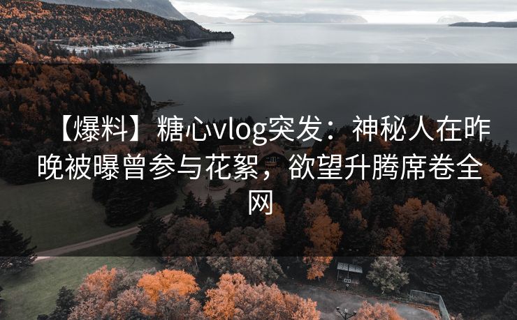 【爆料】糖心vlog突发:神秘人在昨晚被曝曾参与花絮,欲望升腾席卷全网 【爆料】糖心vlog突发:神秘人在昨晚被曝曾参与花絮,欲望升腾席卷全网