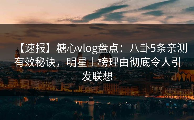 【速报】糖心vlog盘点：八卦5条亲测有效秘诀，明星上榜理由彻底令人引发联想