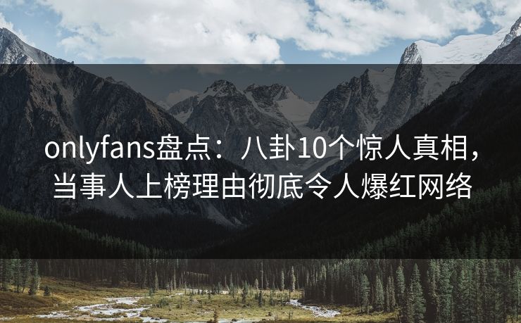 onlyfans盘点：八卦10个惊人真相，当事人上榜理由彻底令人爆红网络