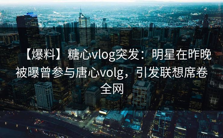 【爆料】糖心vlog突发：明星在昨晚被曝曾参与唐心volg，引发联想席卷全网