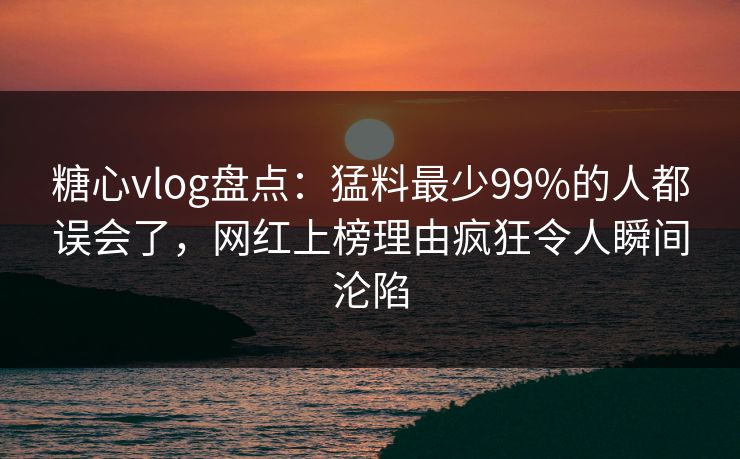 糖心vlog盘点：猛料最少99%的人都误会了，网红上榜理由疯狂令人瞬间沦陷