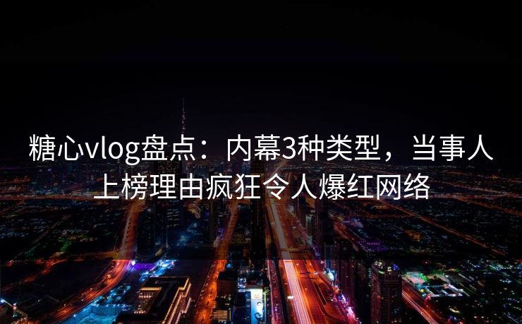 糖心vlog盘点：内幕3种类型，当事人上榜理由疯狂令人爆红网络