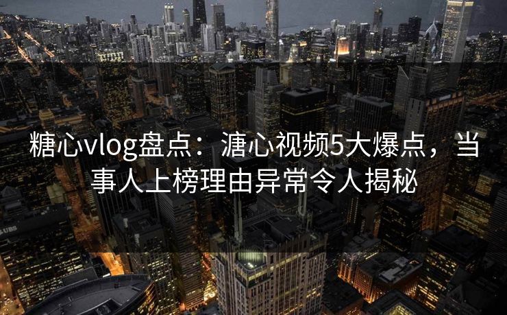 糖心vlog盘点:溏心视频5大爆点,当事人上榜理由异常令人揭秘 糖心vlog盘点:溏心视频5大爆点,当事人上榜理由异常令人揭秘