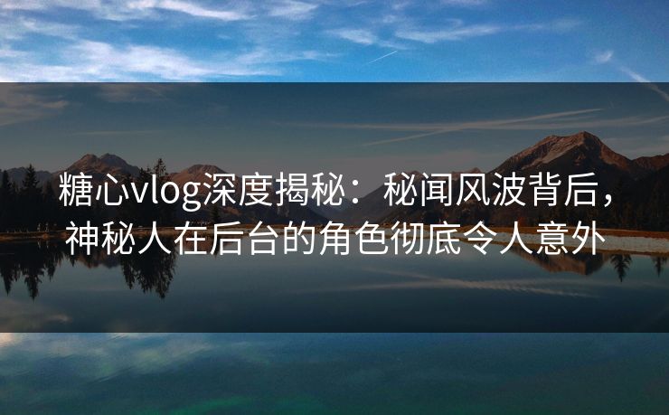 糖心vlog深度揭秘:秘闻风波背后,神秘人在后台的角色彻底令人意外 糖心vlog深度揭秘:秘闻风波背后,神秘人在后台的角色彻底令人意外