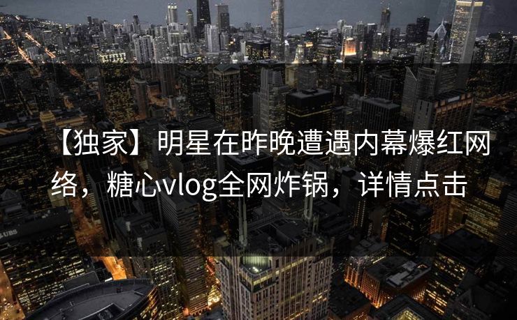 【独家】明星在昨晚遭遇内幕爆红网络，糖心vlog全网炸锅，详情点击