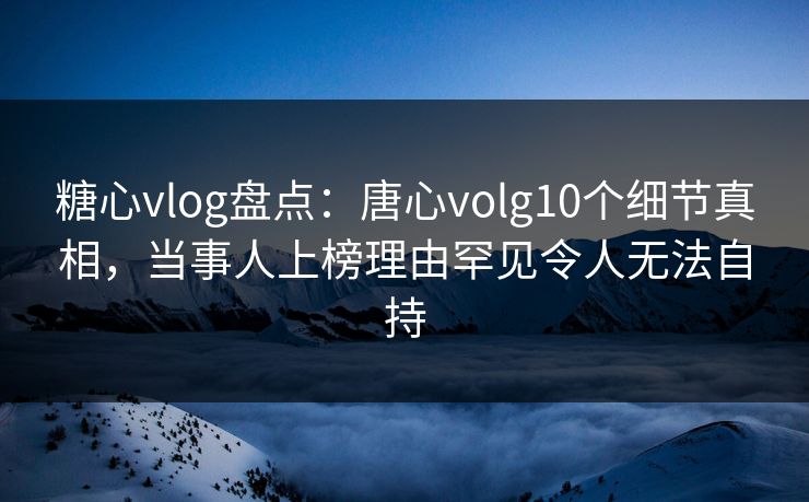 糖心vlog盘点:唐心volg10个细节真相,当事人上榜理由罕见令人无法自持 糖心vlog盘点:唐心volg10个细节真相,当事人上榜理由罕见令人无法自持