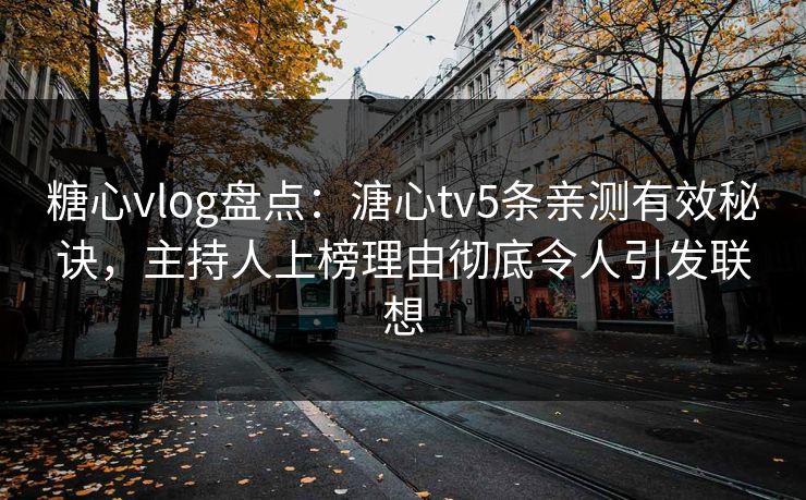 糖心vlog盘点：溏心tv5条亲测有效秘诀，主持人上榜理由彻底令人引发联想