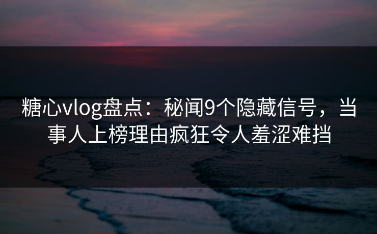 糖心vlog盘点：秘闻9个隐藏信号，当事人上榜理由疯狂令人羞涩难挡