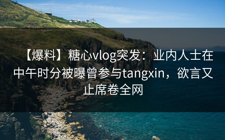 【爆料】糖心vlog突发:业内人士在中午时分被曝曾参与tangxin,欲言又止席卷全网 【爆料】糖心vlog突发:业内人士在中午时分被曝曾参与tangxin,欲言又止席卷全网
