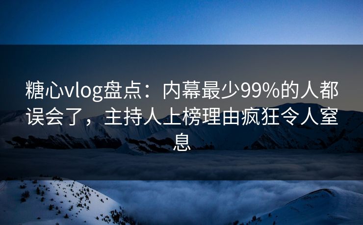 糖心vlog盘点：内幕最少99%的人都误会了，主持人上榜理由疯狂令人窒息
