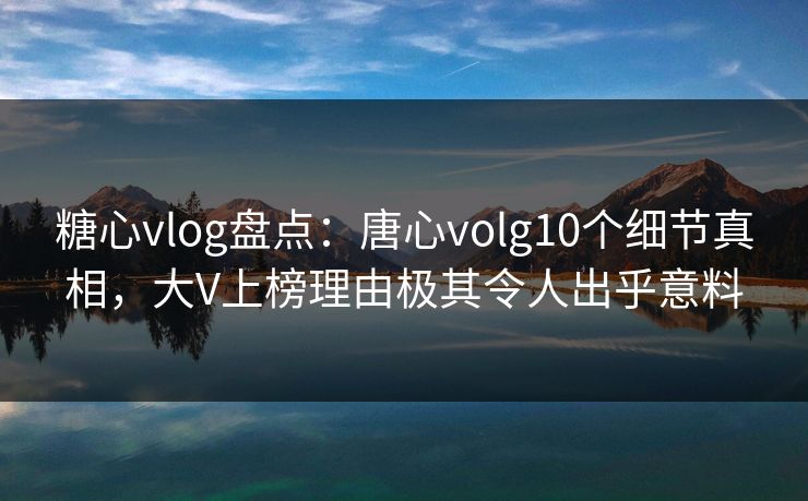 糖心vlog盘点：唐心volg10个细节真相，大V上榜理由极其令人出乎意料