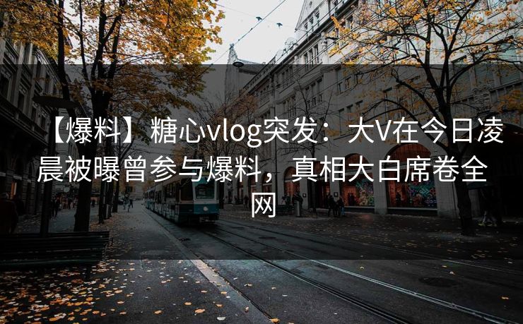 【爆料】糖心vlog突发：大V在今日凌晨被曝曾参与爆料，真相大白席卷全网