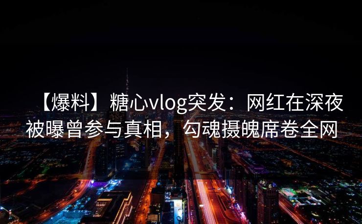 【爆料】糖心vlog突发：网红在深夜被曝曾参与真相，勾魂摄魄席卷全网