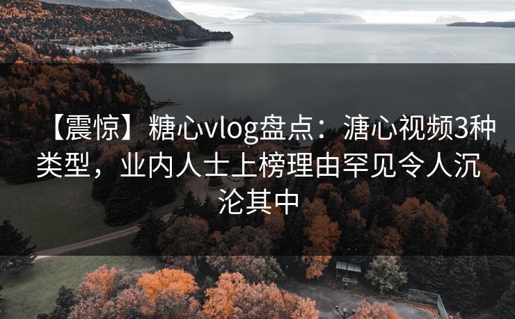 【震惊】糖心vlog盘点:溏心视频3种类型,业内人士上榜理由罕见令人沉沦其中 【震惊】糖心vlog盘点:溏心视频3种类型,业内人士上榜理由罕见令人沉沦其中