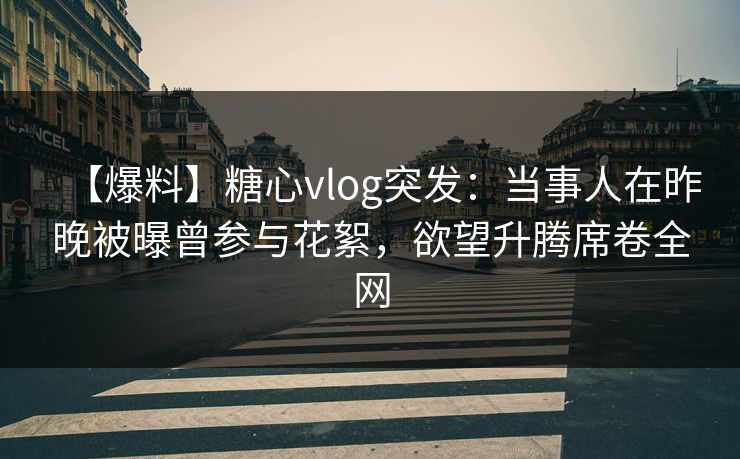 【爆料】糖心vlog突发：当事人在昨晚被曝曾参与花絮，欲望升腾席卷全网