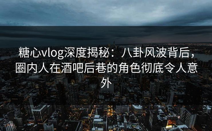 糖心vlog深度揭秘:八卦风波背后,圈内人在酒吧后巷的角色彻底令人意外 糖心vlog深度揭秘:八卦风波背后,圈内人在酒吧后巷的角色彻底令人意外