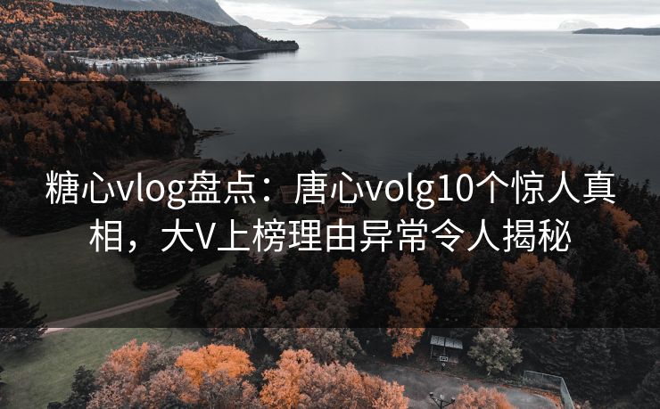 糖心vlog盘点：唐心volg10个惊人真相，大V上榜理由异常令人揭秘