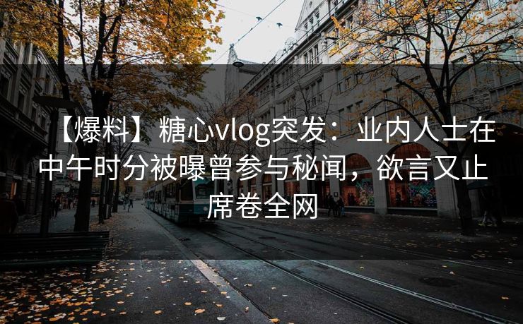 【爆料】糖心vlog突发：业内人士在中午时分被曝曾参与秘闻，欲言又止席卷全网