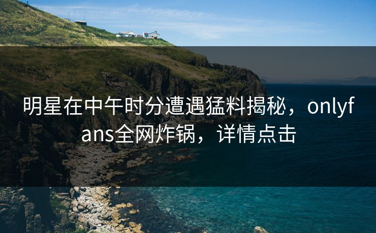 明星在中午时分遭遇猛料揭秘，onlyfans全网炸锅，详情点击