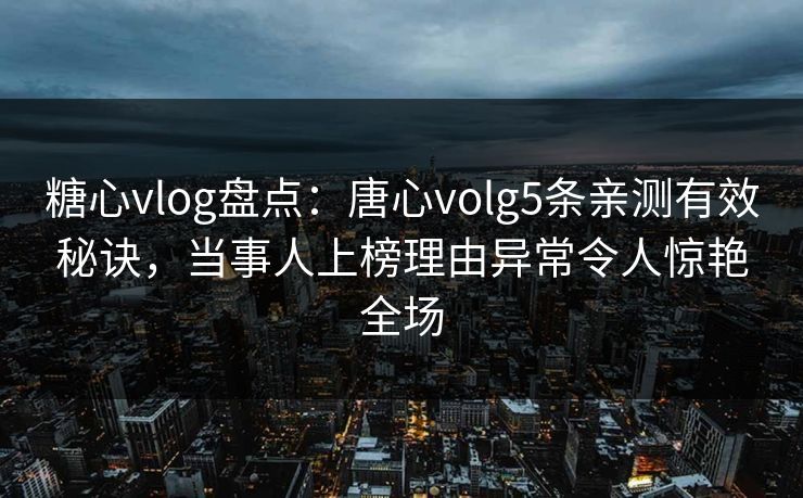 糖心vlog盘点：唐心volg5条亲测有效秘诀，当事人上榜理由异常令人惊艳全场