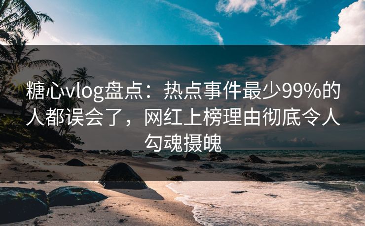 糖心vlog盘点：热点事件最少99%的人都误会了，网红上榜理由彻底令人勾魂摄魄