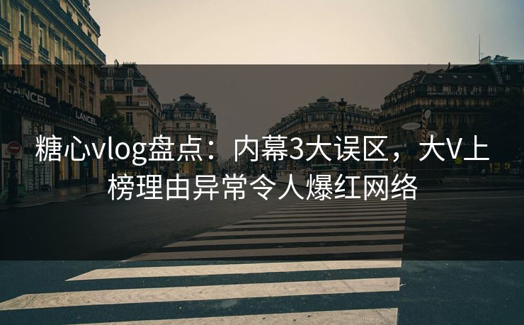 糖心vlog盘点：内幕3大误区，大V上榜理由异常令人爆红网络