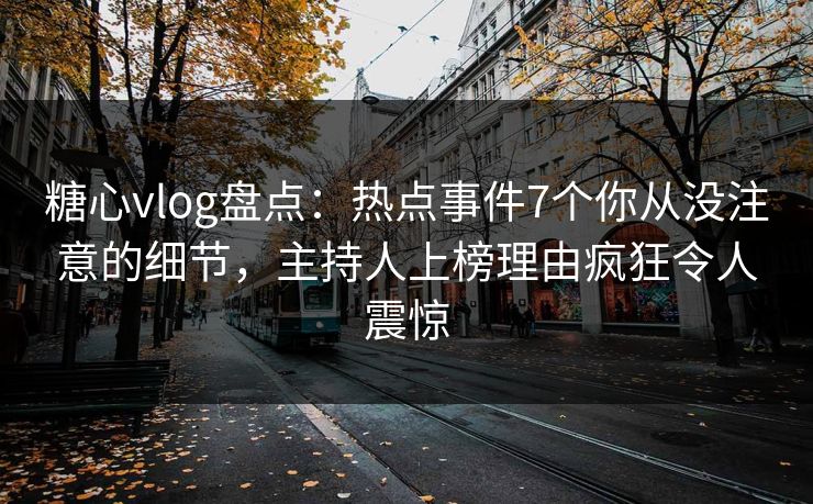 糖心vlog盘点：热点事件7个你从没注意的细节，主持人上榜理由疯狂令人震惊