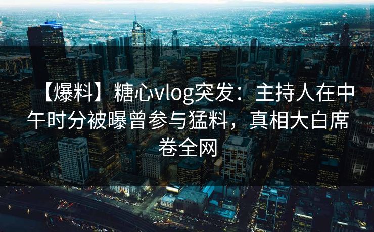 【爆料】糖心vlog突发：主持人在中午时分被曝曾参与猛料，真相大白席卷全网