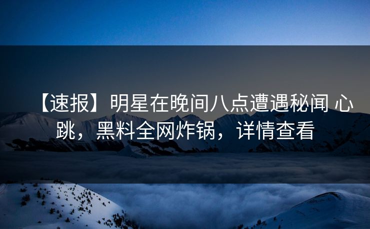 【速报】明星在晚间八点遭遇秘闻 心跳，黑料全网炸锅，详情查看