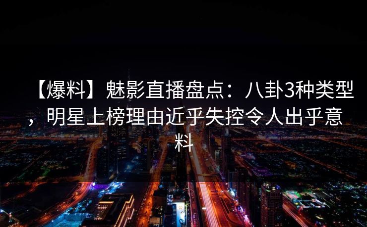 【爆料】魅影直播盘点：八卦3种类型，明星上榜理由近乎失控令人出乎意料