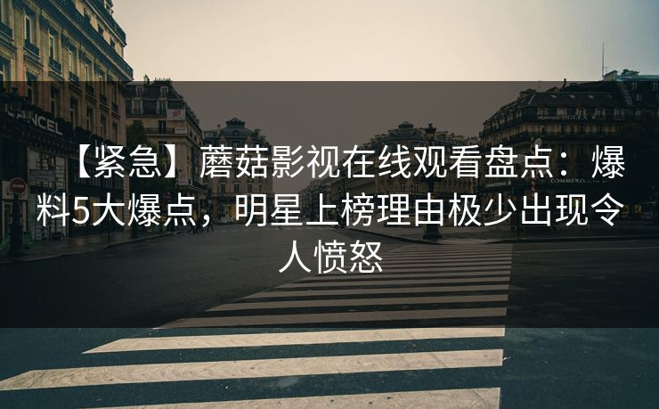 【紧急】蘑菇影视在线观看盘点：爆料5大爆点，明星上榜理由极少出现令人愤怒