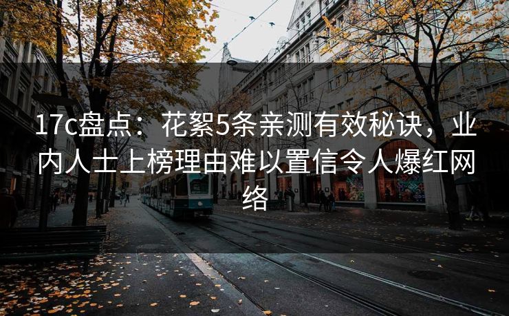 17c盘点：花絮5条亲测有效秘诀，业内人士上榜理由难以置信令人爆红网络