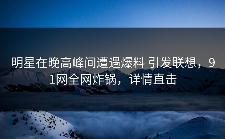 明星在晚高峰间遭遇爆料 引发联想，91网全网炸锅，详情直击