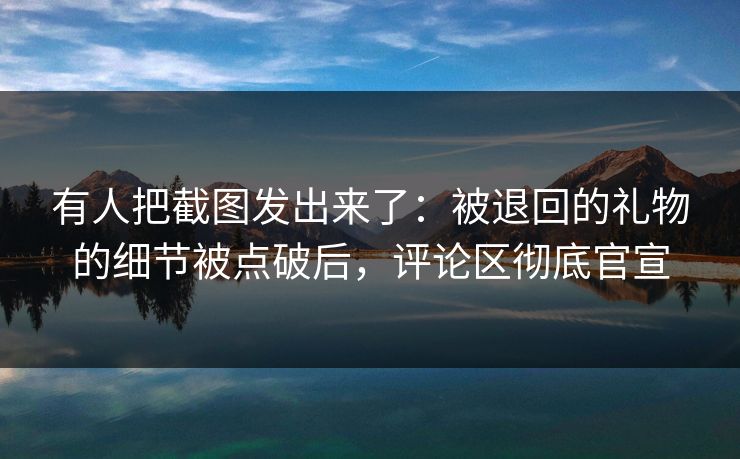 有人把截图发出来了：被退回的礼物的细节被点破后，评论区彻底官宣