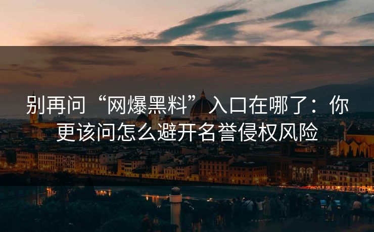 别再问“网爆黑料”入口在哪了：你更该问怎么避开名誉侵权风险